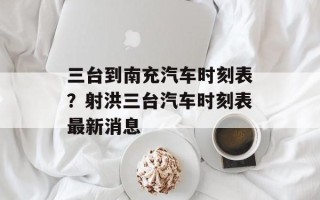 三台到南充汽车时刻表？射洪三台汽车时刻表最新消息