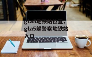 gta5地铁站位置，gta5躲警察地铁站入口