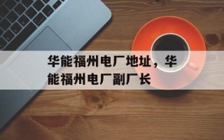 华能福州电厂地址，华能福州电厂副厂长