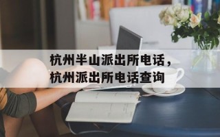 杭州半山派出所电话，杭州派出所电话查询