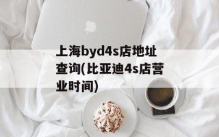 上海byd4s店地址查询(比亚迪4s店营业时间)
