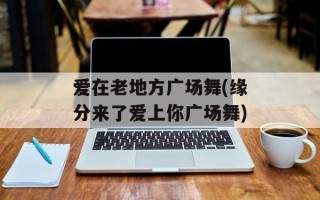 爱在老地方广场舞(缘分来了爱上你广场舞)