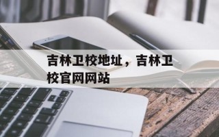 吉林卫校地址，吉林卫校官网网站