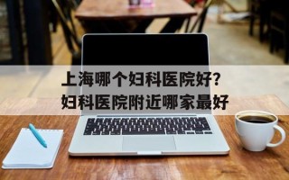 上海哪个妇科医院好？妇科医院附近哪家最好