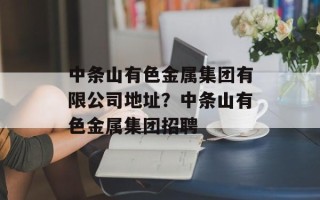 中条山有色金属集团有限公司地址？中条山有色金属集团招聘