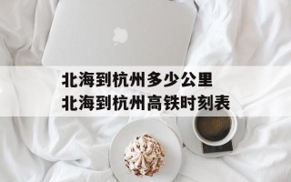 北海到杭州多少公里 北海到杭州高铁时刻表