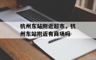 杭州东站附近超市，杭州东站附近有商场吗