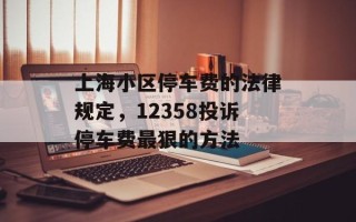 上海小区停车费的法律规定，12358投诉停车费最狠的方法