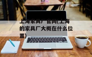 上海家具厂官网(上海的家具厂大概在什么位置)