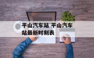 平山汽车站 平山汽车站最新时刻表