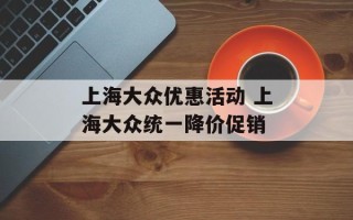 上海大众优惠活动 上海大众统一降价促销