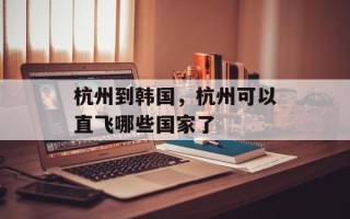 杭州到韩国，杭州可以直飞哪些国家了