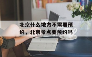 北京什么地方不需要预约，北京景点要预约吗
