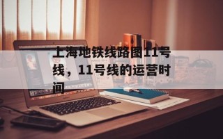 上海地铁线路图11号线，11号线的运营时间