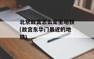 北京故宫怎么走坐地铁(故宫东华门最近的地铁)
