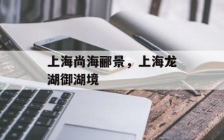 上海尚海郦景，上海龙湖御湖境