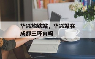 华兴地铁站，华兴站在成都三环内吗