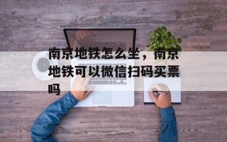 南京地铁怎么坐，南京地铁可以微信扫码买票吗