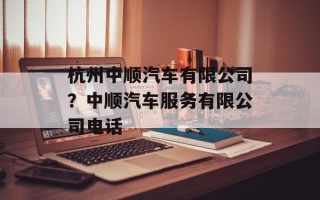 杭州中顺汽车有限公司？中顺汽车服务有限公司电话