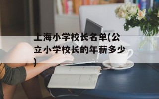 上海小学校长名单(公立小学校长的年薪多少)