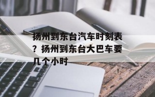 扬州到东台汽车时刻表？扬州到东台大巴车要几个小时
