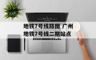 地铁7号线路图 广州地铁7号线二期站点