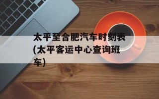 太平至合肥汽车时刻表(太平客运中心查询班车)