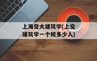 上海交大建筑学(上交建筑学一个班多少人)