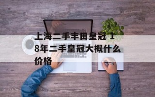 上海二手丰田皇冠 18年二手皇冠大概什么价格