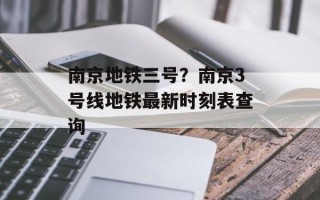 南京地铁三号？南京3号线地铁最新时刻表查询