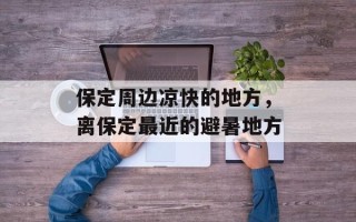 保定周边凉快的地方，离保定最近的避暑地方