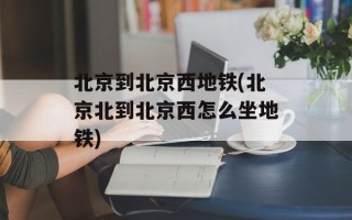北京到北京西地铁(北京北到北京西怎么坐地铁)