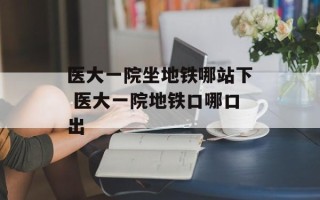 医大一院坐地铁哪站下 医大一院地铁口哪口出