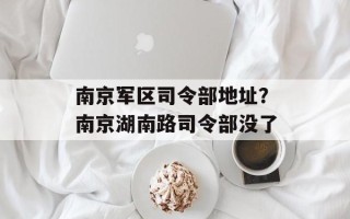 南京军区司令部地址？南京湖南路司令部没了