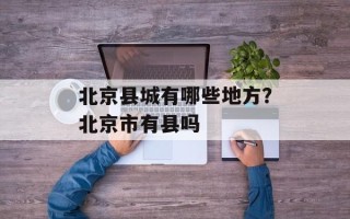 北京县城有哪些地方？北京市有县吗