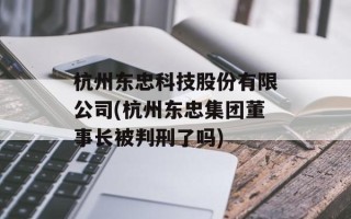 杭州东忠科技股份有限公司(杭州东忠集团董事长被判刑了吗)