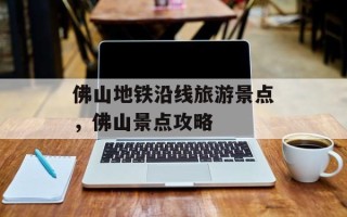 佛山地铁沿线旅游景点，佛山景点攻略