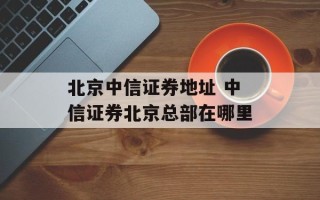 北京中信证券地址 中信证券北京总部在哪里