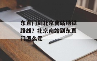 东直门到北京南站地铁路线？北京南站到东直门怎么走