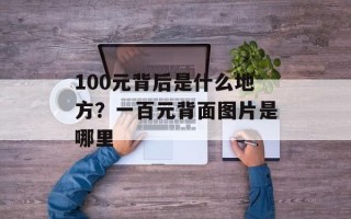 100元背后是什么地方？一百元背面图片是哪里