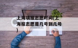 上海填报志愿时间(上海报志愿是几号到几号)