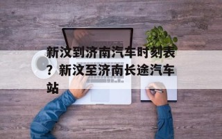 新汶到济南汽车时刻表？新汶至济南长途汽车站