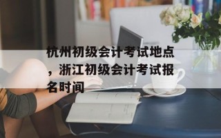 杭州初级会计考试地点，浙江初级会计考试报名时间