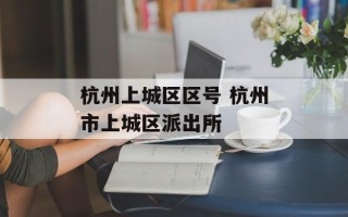 杭州上城区区号 杭州市上城区派出所