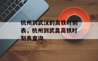 杭州到武汉的高铁时刻表，杭州到武昌高铁时刻表查询