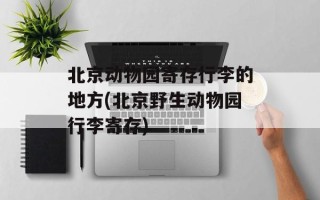 北京动物园寄存行李的地方(北京野生动物园行李寄存)