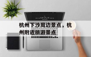 杭州下沙周边景点，杭州附近旅游景点