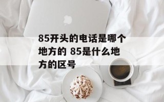 85开头的电话是哪个地方的 85是什么地方的区号