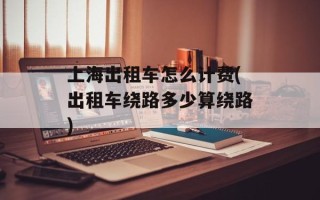 上海出租车怎么计费(出租车绕路多少算绕路)