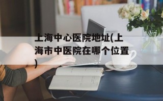上海中心医院地址(上海市中医院在哪个位置)